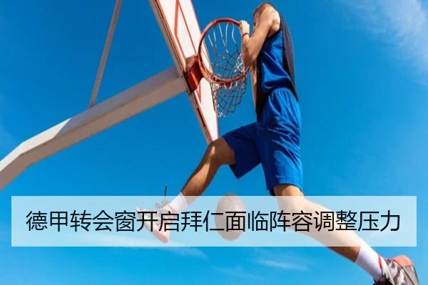 德甲转会窗开启拜仁面临阵容调整压力