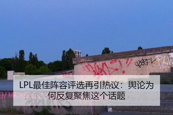 LPL最佳阵容评选再引热议：舆论为何反复聚焦这个话题